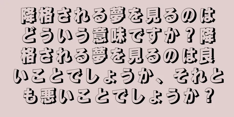 降格される夢を見るのはどういう意味ですか？降格される夢を見るのは良いことでしょうか、それとも悪いことでしょうか？