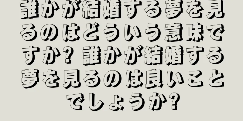 誰かが結婚する夢を見るのはどういう意味ですか? 誰かが結婚する夢を見るのは良いことでしょうか?