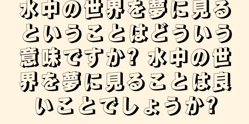 水中の世界を夢に見るということはどういう意味ですか? 水中の世界を夢に見ることは良いことでしょうか?