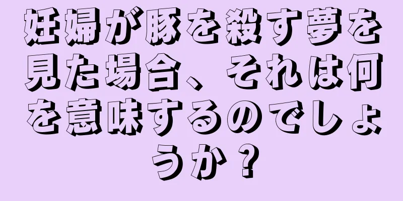 妊婦が豚を殺す夢を見た場合、それは何を意味するのでしょうか？