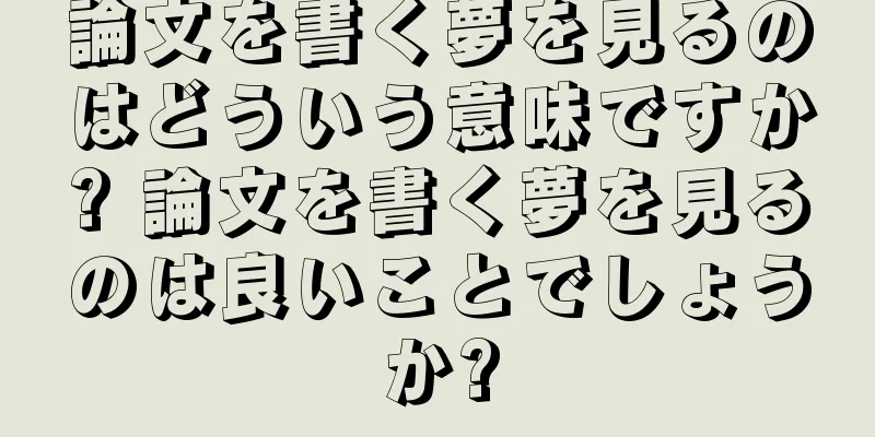 論文を書く夢を見るのはどういう意味ですか? 論文を書く夢を見るのは良いことでしょうか?