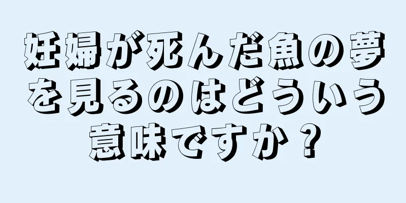 妊婦が死んだ魚の夢を見るのはどういう意味ですか？