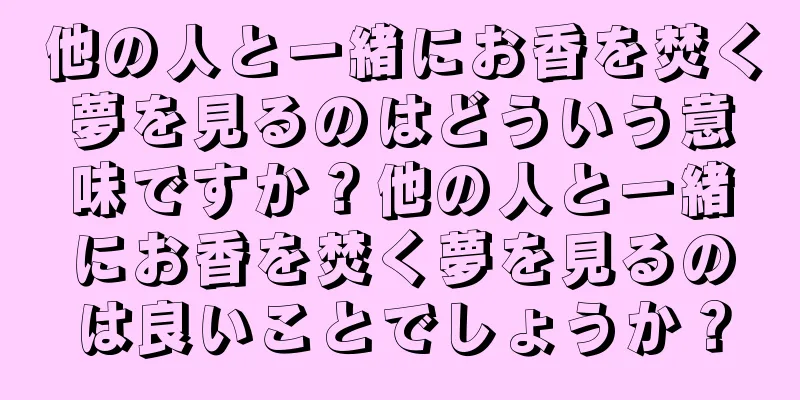 他の人と一緒にお香を焚く夢を見るのはどういう意味ですか？他の人と一緒にお香を焚く夢を見るのは良いことでしょうか？
