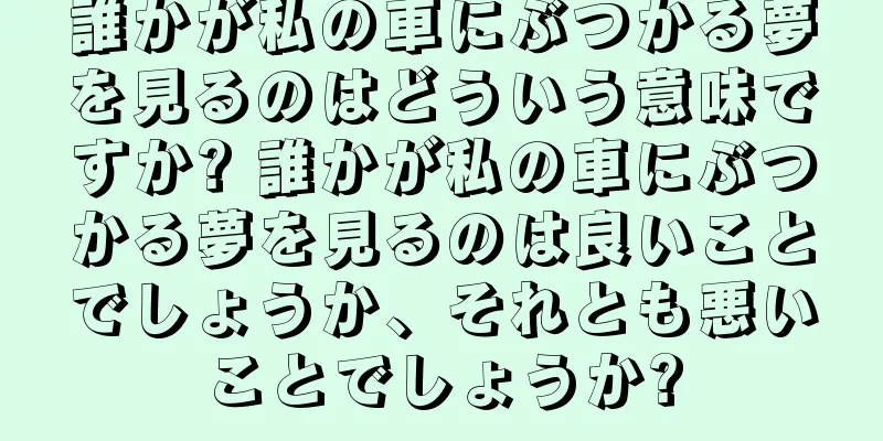 誰かが私の車にぶつかる夢を見るのはどういう意味ですか? 誰かが私の車にぶつかる夢を見るのは良いことでしょうか、それとも悪いことでしょうか?