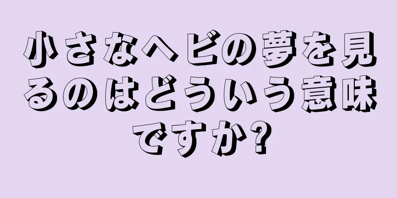 小さなヘビの夢を見るのはどういう意味ですか?