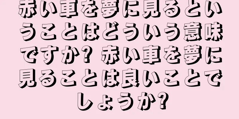 赤い車を夢に見るということはどういう意味ですか? 赤い車を夢に見ることは良いことでしょうか?