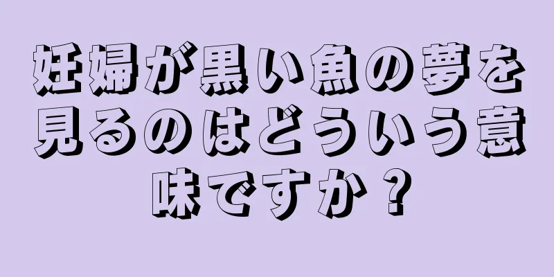 妊婦が黒い魚の夢を見るのはどういう意味ですか？