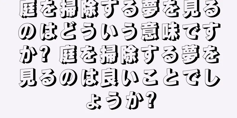 庭を掃除する夢を見るのはどういう意味ですか? 庭を掃除する夢を見るのは良いことでしょうか?