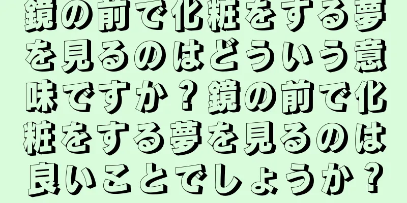 鏡の前で化粧をする夢を見るのはどういう意味ですか？鏡の前で化粧をする夢を見るのは良いことでしょうか？