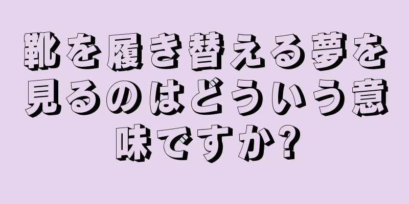 靴を履き替える夢を見るのはどういう意味ですか?