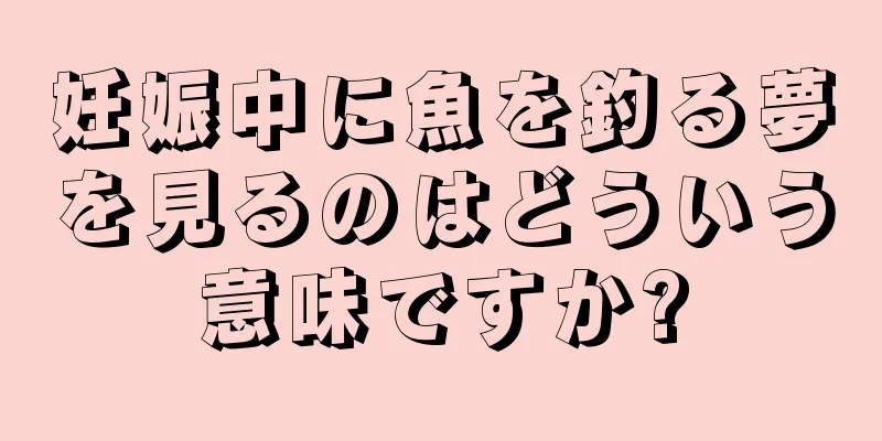 妊娠中に魚を釣る夢を見るのはどういう意味ですか?
