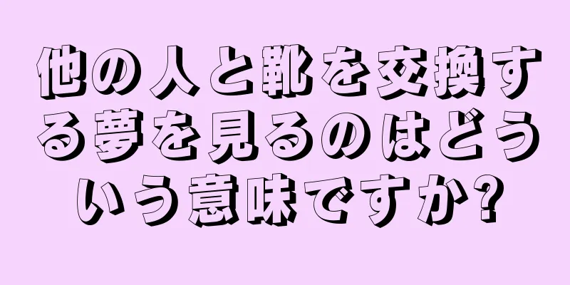 他の人と靴を交換する夢を見るのはどういう意味ですか?