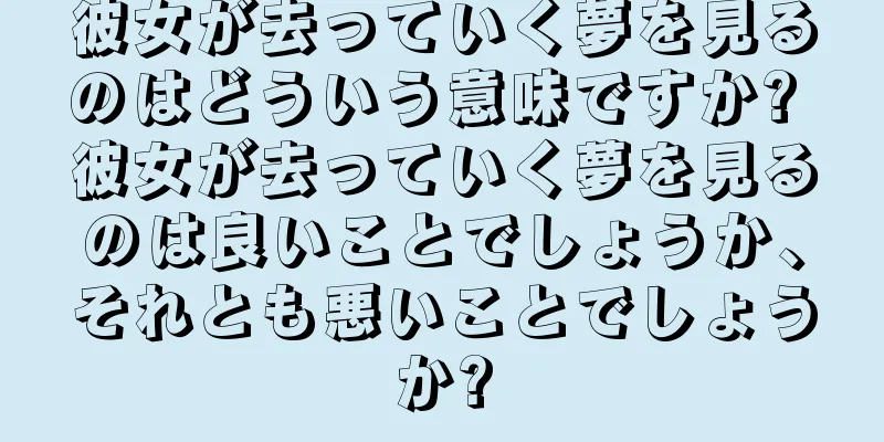 彼女が去っていく夢を見るのはどういう意味ですか? 彼女が去っていく夢を見るのは良いことでしょうか、それとも悪いことでしょうか?