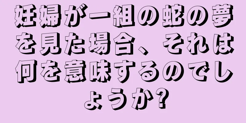 妊婦が一組の蛇の夢を見た場合、それは何を意味するのでしょうか?