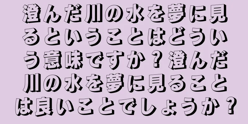 澄んだ川の水を夢に見るということはどういう意味ですか？澄んだ川の水を夢に見ることは良いことでしょうか？