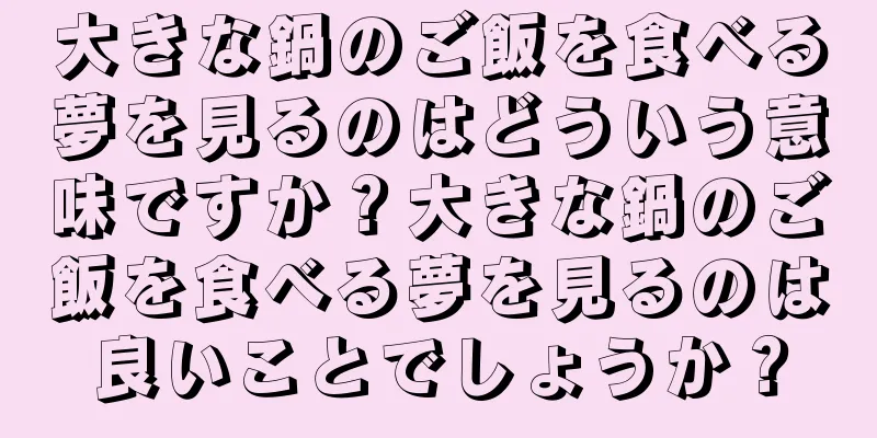 大きな鍋のご飯を食べる夢を見るのはどういう意味ですか？大きな鍋のご飯を食べる夢を見るのは良いことでしょうか？