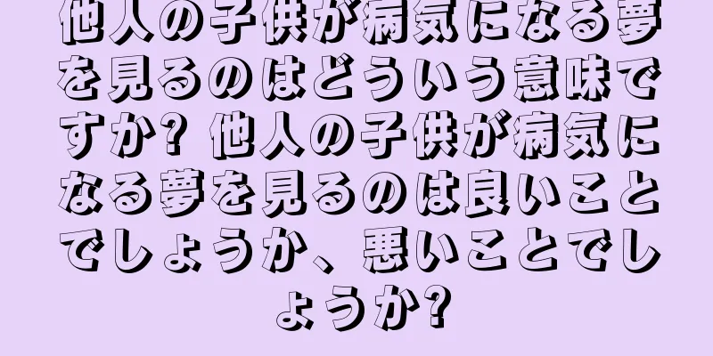 他人の子供が病気になる夢を見るのはどういう意味ですか? 他人の子供が病気になる夢を見るのは良いことでしょうか、悪いことでしょうか?
