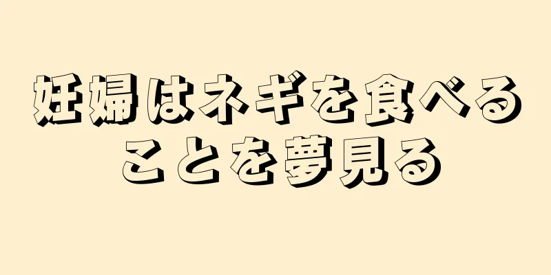 妊婦はネギを食べることを夢見る
