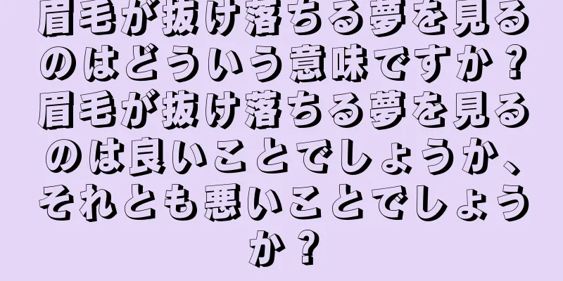 眉毛が抜け落ちる夢を見るのはどういう意味ですか？眉毛が抜け落ちる夢を見るのは良いことでしょうか、それとも悪いことでしょうか？