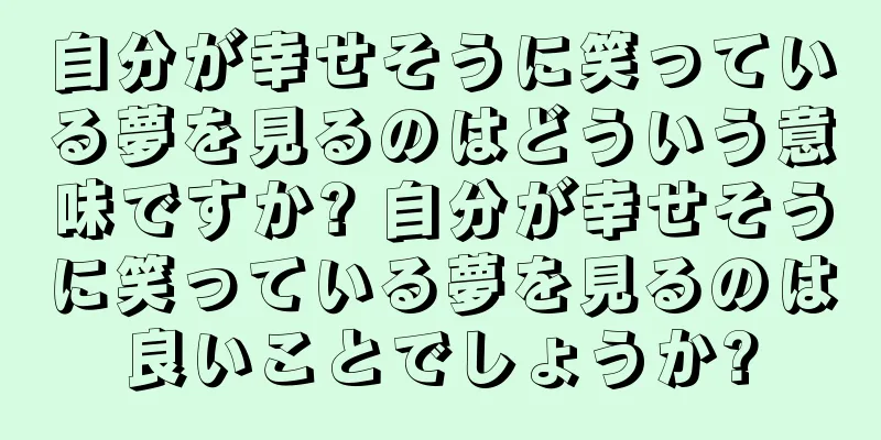 自分が幸せそうに笑っている夢を見るのはどういう意味ですか? 自分が幸せそうに笑っている夢を見るのは良いことでしょうか?