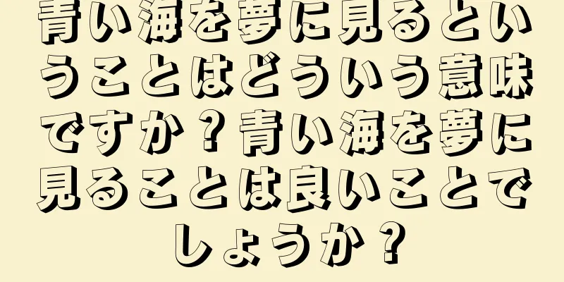 青い海を夢に見るということはどういう意味ですか？青い海を夢に見ることは良いことでしょうか？