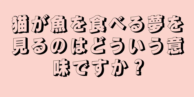 猫が魚を食べる夢を見るのはどういう意味ですか？
