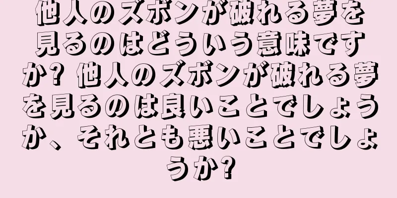 他人のズボンが破れる夢を見るのはどういう意味ですか? 他人のズボンが破れる夢を見るのは良いことでしょうか、それとも悪いことでしょうか?