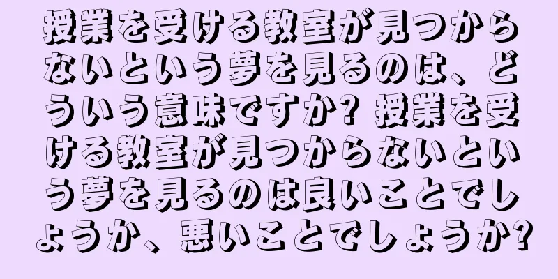 授業を受ける教室が見つからないという夢を見るのは、どういう意味ですか? 授業を受ける教室が見つからないという夢を見るのは良いことでしょうか、悪いことでしょうか?