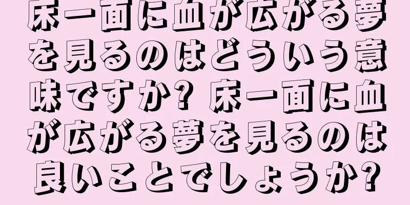 床一面に血が広がる夢を見るのはどういう意味ですか? 床一面に血が広がる夢を見るのは良いことでしょうか?