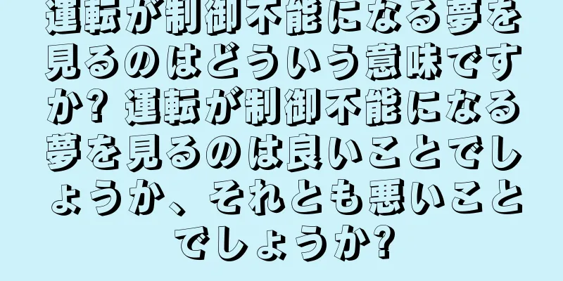 運転が制御不能になる夢を見るのはどういう意味ですか? 運転が制御不能になる夢を見るのは良いことでしょうか、それとも悪いことでしょうか?