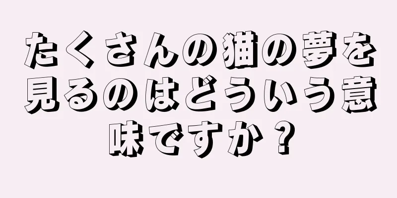 たくさんの猫の夢を見るのはどういう意味ですか？