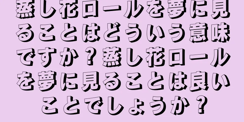 蒸し花ロールを夢に見ることはどういう意味ですか？蒸し花ロールを夢に見ることは良いことでしょうか？