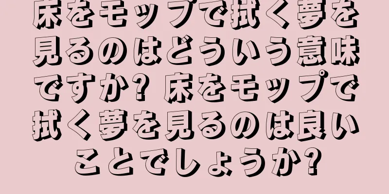 床をモップで拭く夢を見るのはどういう意味ですか? 床をモップで拭く夢を見るのは良いことでしょうか?