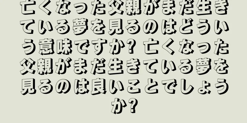 亡くなった父親がまだ生きている夢を見るのはどういう意味ですか? 亡くなった父親がまだ生きている夢を見るのは良いことでしょうか?