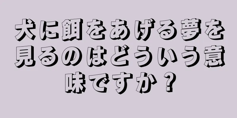 犬に餌をあげる夢を見るのはどういう意味ですか？