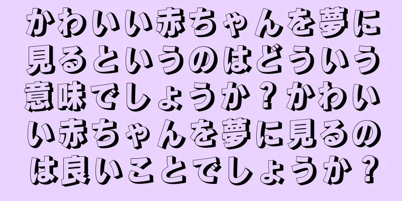 かわいい赤ちゃんを夢に見るというのはどういう意味でしょうか？かわいい赤ちゃんを夢に見るのは良いことでしょうか？