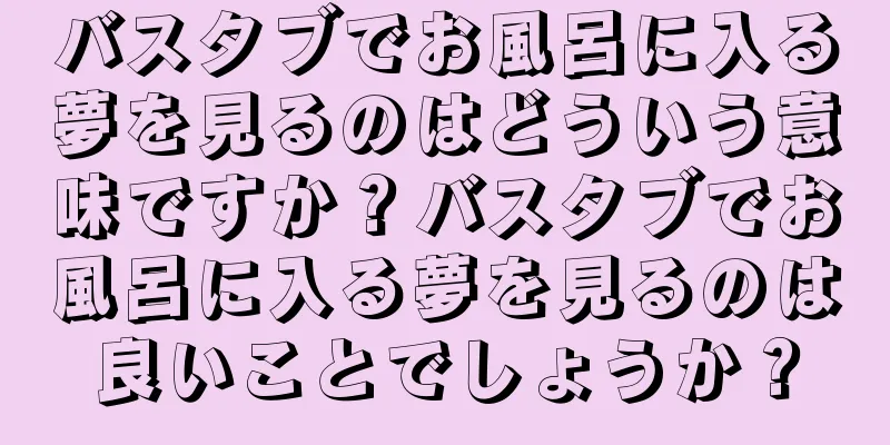 バスタブでお風呂に入る夢を見るのはどういう意味ですか？バスタブでお風呂に入る夢を見るのは良いことでしょうか？