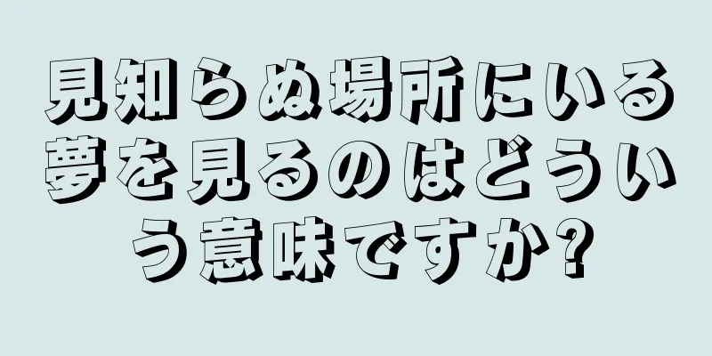 見知らぬ場所にいる夢を見るのはどういう意味ですか?