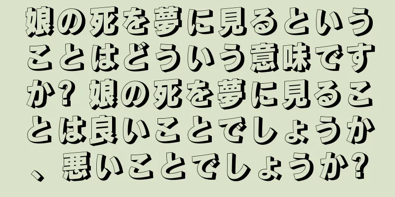 娘の死を夢に見るということはどういう意味ですか? 娘の死を夢に見ることは良いことでしょうか、悪いことでしょうか?