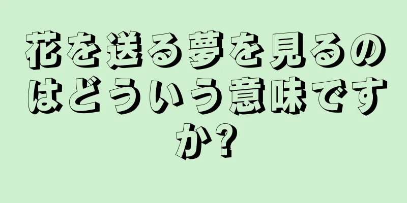 花を送る夢を見るのはどういう意味ですか?