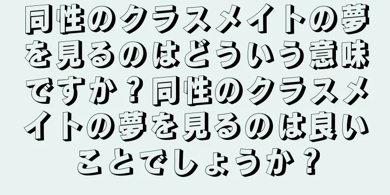 同性のクラスメイトの夢を見るのはどういう意味ですか？同性のクラスメイトの夢を見るのは良いことでしょうか？