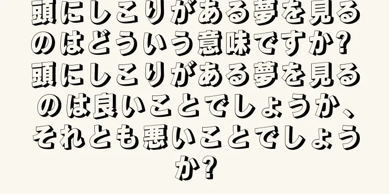頭にしこりがある夢を見るのはどういう意味ですか? 頭にしこりがある夢を見るのは良いことでしょうか、それとも悪いことでしょうか?