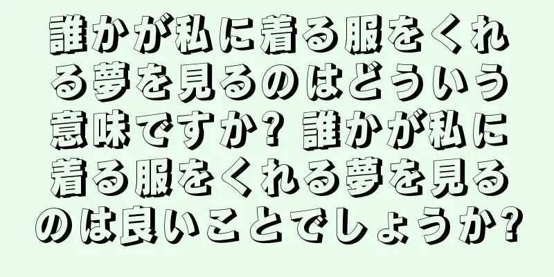 誰かが私に着る服をくれる夢を見るのはどういう意味ですか? 誰かが私に着る服をくれる夢を見るのは良いことでしょうか?