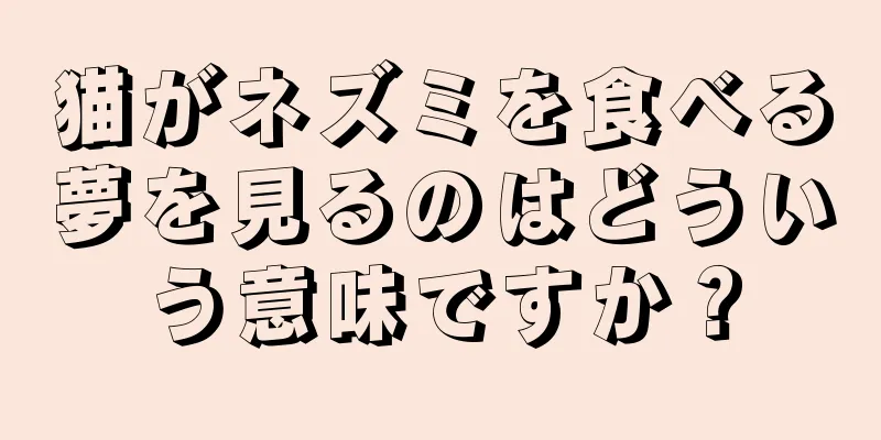 猫がネズミを食べる夢を見るのはどういう意味ですか？