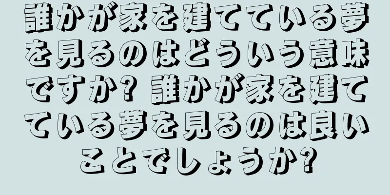 誰かが家を建てている夢を見るのはどういう意味ですか? 誰かが家を建てている夢を見るのは良いことでしょうか?