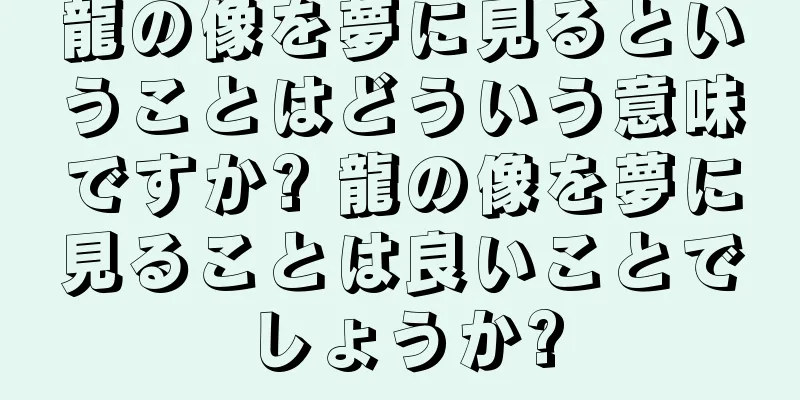 龍の像を夢に見るということはどういう意味ですか? 龍の像を夢に見ることは良いことでしょうか?