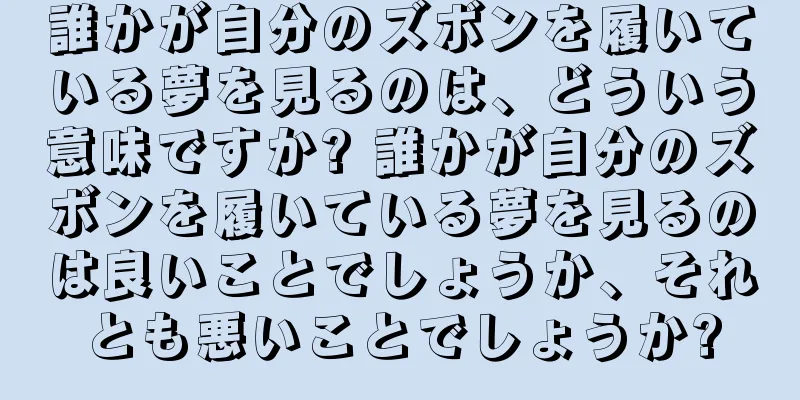 誰かが自分のズボンを履いている夢を見るのは、どういう意味ですか? 誰かが自分のズボンを履いている夢を見るのは良いことでしょうか、それとも悪いことでしょうか?