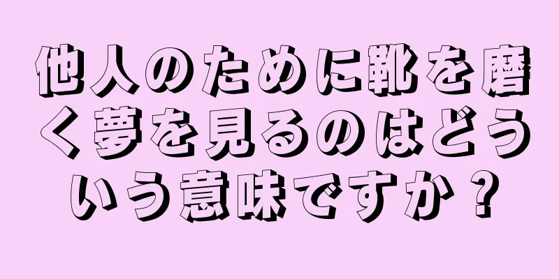 他人のために靴を磨く夢を見るのはどういう意味ですか？