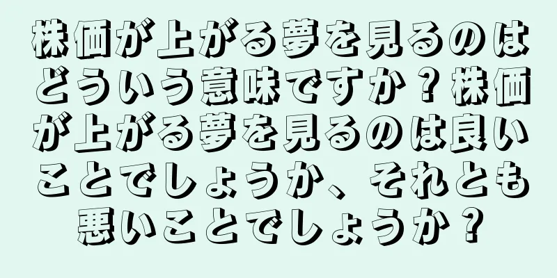 株価が上がる夢を見るのはどういう意味ですか？株価が上がる夢を見るのは良いことでしょうか、それとも悪いことでしょうか？