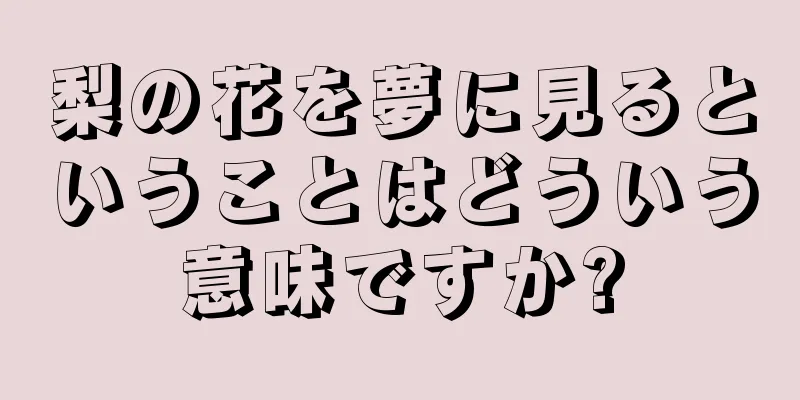 梨の花を夢に見るということはどういう意味ですか?